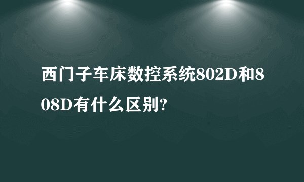 西门子车床数控系统802D和808D有什么区别?