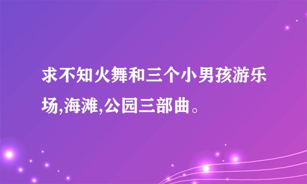 求不知火舞和三个小男孩游乐场,海滩,公园三部曲。
