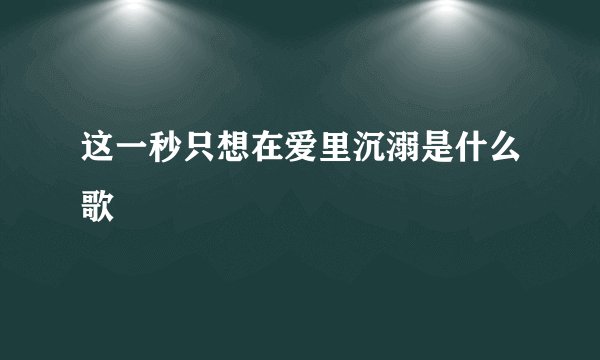 这一秒只想在爱里沉溺是什么歌