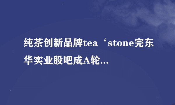纯茶创新品牌tea‘stone完东华实业股吧成A轮融资 麦星投资与曾鸣联合投资