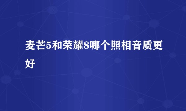 麦芒5和荣耀8哪个照相音质更好
