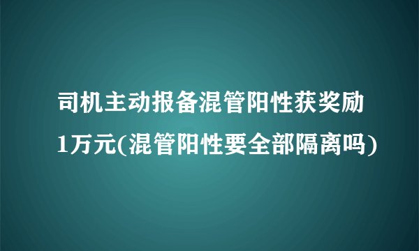 司机主动报备混管阳性获奖励1万元(混管阳性要全部隔离吗)