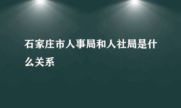 石家庄市人事局和人社局是什么关系