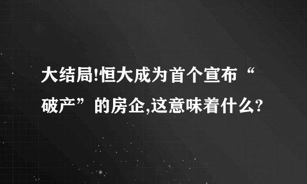 大结局!恒大成为首个宣布“破产”的房企,这意味着什么?
