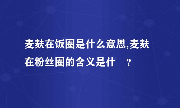 麦麸在饭圈是什么意思,麦麸在粉丝圈的含义是什麼？