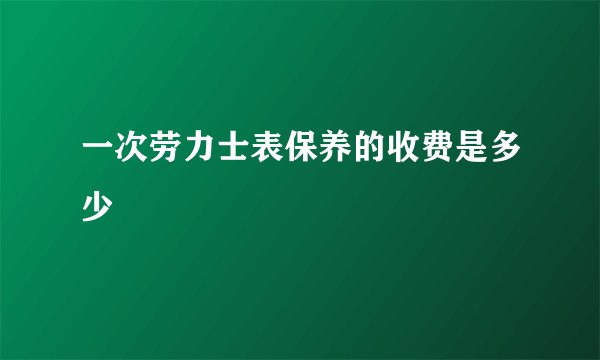 一次劳力士表保养的收费是多少
