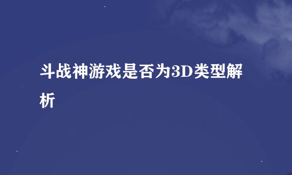 斗战神游戏是否为3D类型解析