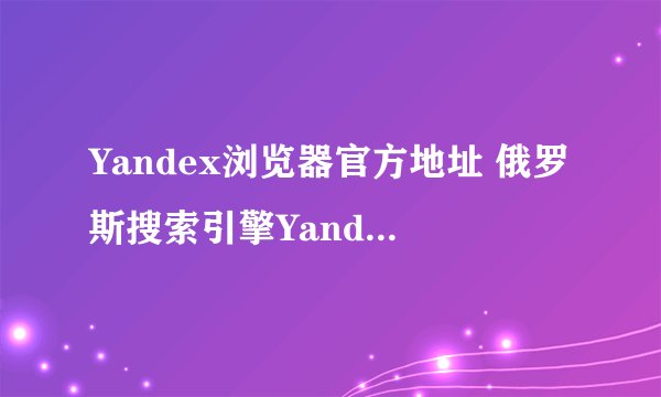 Yandex浏览器官方地址 俄罗斯搜索引擎Yandex免登录入口