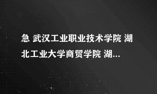 急 武汉工业职业技术学院 湖北工业大学商贸学院 湖北城市建设职业技术学院 2010年湖北录取分数线多少