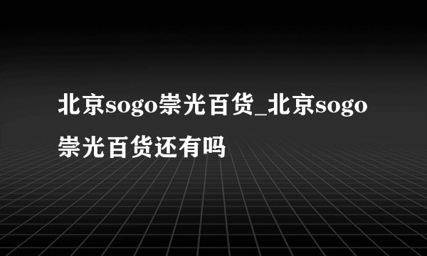 北京sogo崇光百货_北京sogo崇光百货还有吗