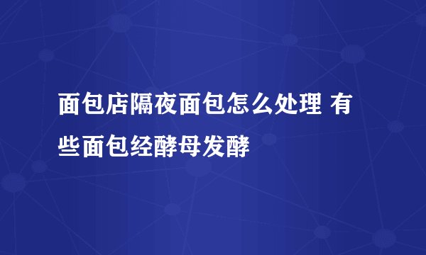 面包店隔夜面包怎么处理 有些面包经酵母发酵