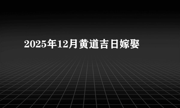 2025年12月黄道吉日嫁娶