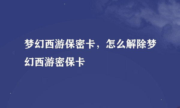 梦幻西游保密卡，怎么解除梦幻西游密保卡