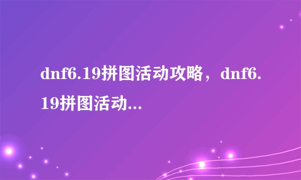 dnf6.19拼图活动攻略，dnf6.19拼图活动攻略分享