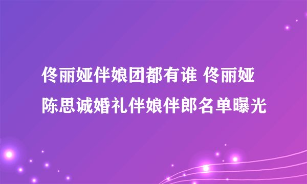 佟丽娅伴娘团都有谁 佟丽娅陈思诚婚礼伴娘伴郎名单曝光