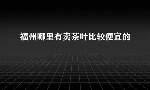 福州哪里有卖茶叶比较便宜的