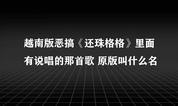 越南版恶搞《还珠格格》里面有说唱的那首歌 原版叫什么名