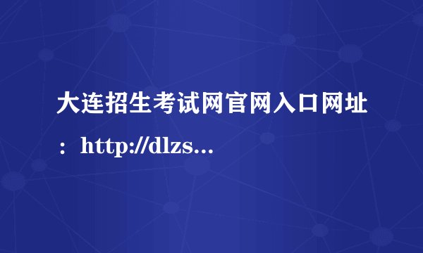 大连招生考试网官网入口网址:http://dlzsks.edu.dl.gov.cn/