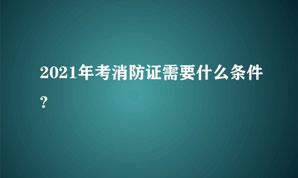 2021年考消防证需要什么条件?
