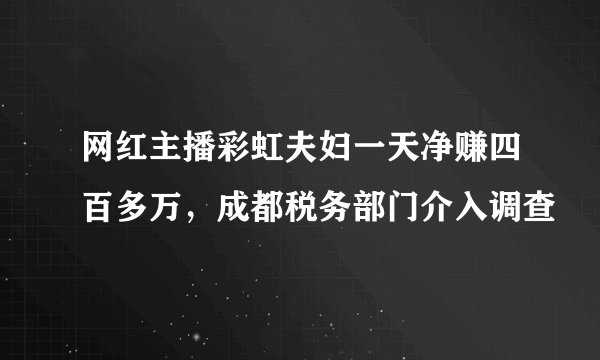 网红主播彩虹夫妇一天净赚四百多万，成都税务部门介入调查