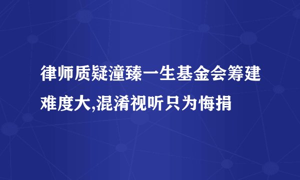 律师质疑潼臻一生基金会筹建难度大,混淆视听只为悔捐
