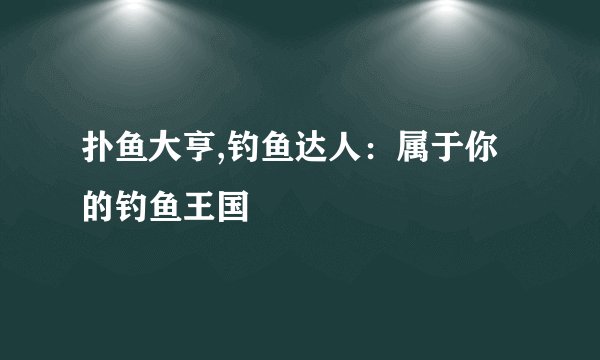 扑鱼大亨,钓鱼达人：属于你的钓鱼王国