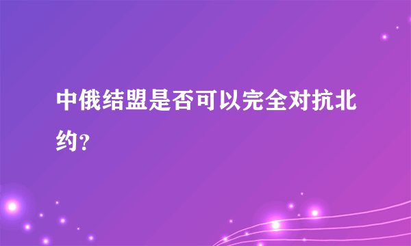 中俄结盟是否可以完全对抗北约？