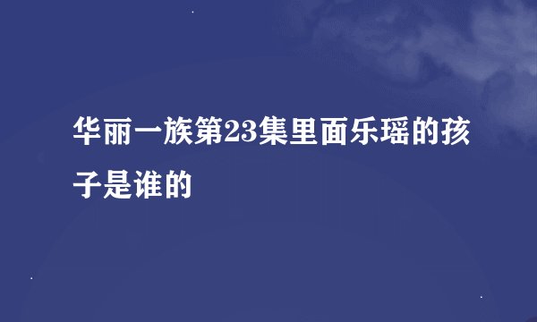 华丽一族第23集里面乐瑶的孩子是谁的