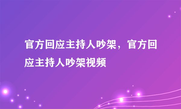 官方回应主持人吵架，官方回应主持人吵架视频