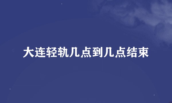 大连轻轨几点到几点结束