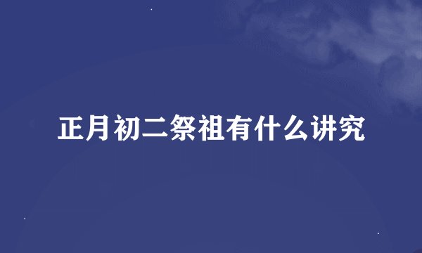 正月初二祭祖有什么讲究