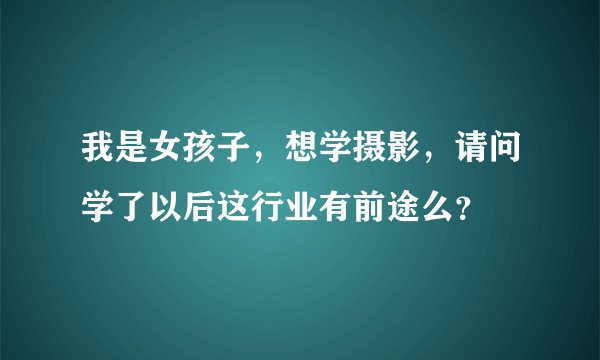 我是女孩子，想学摄影，请问学了以后这行业有前途么？