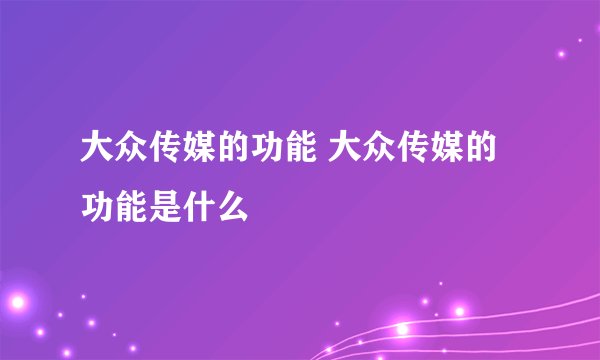 大众传媒的功能 大众传媒的功能是什么