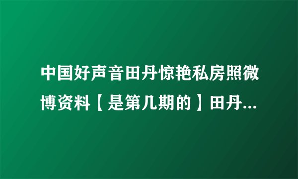 中国好声音田丹惊艳私房照微博资料【是第几期的】田丹煎熬完整版