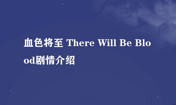 血色将至 There Will Be Blood剧情介绍