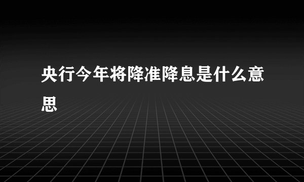 央行今年将降准降息是什么意思