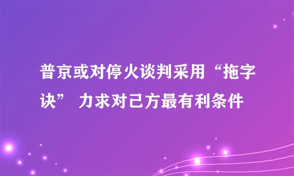 普京或对停火谈判采用“拖字诀” 力求对己方最有利条件