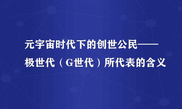 元宇宙时代下的创世公民——极世代（G世代）所代表的含义