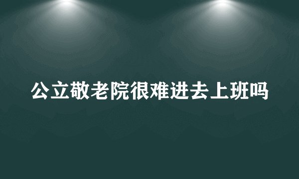 公立敬老院很难进去上班吗