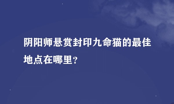 阴阳师悬赏封印九命猫的最佳地点在哪里？