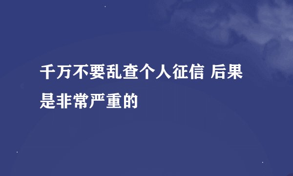 千万不要乱查个人征信 后果是非常严重的
