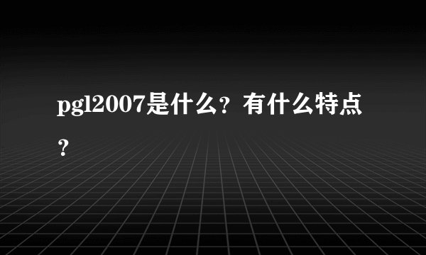 pgl2007是什么?有什么特点?