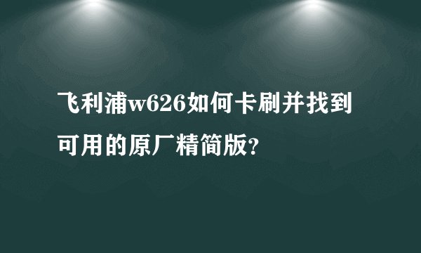 飞利浦w626如何卡刷并找到可用的原厂精简版？