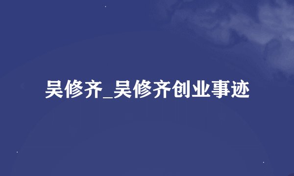 吴修齐_吴修齐创业事迹