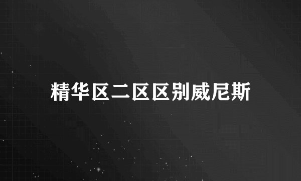 精华区二区区别威尼斯
