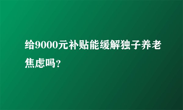给9000元补贴能缓解独子养老焦虑吗？