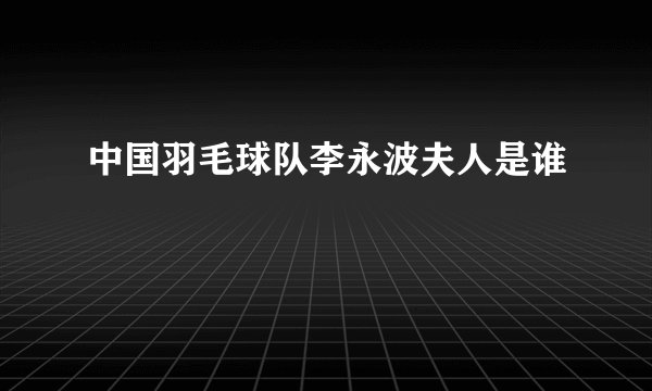 中国羽毛球队李永波夫人是谁