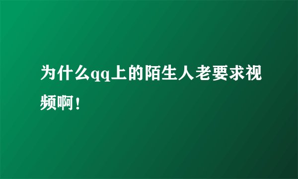 为什么qq上的陌生人老要求视频啊！