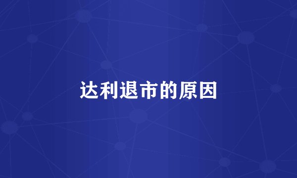 达利退市的原因