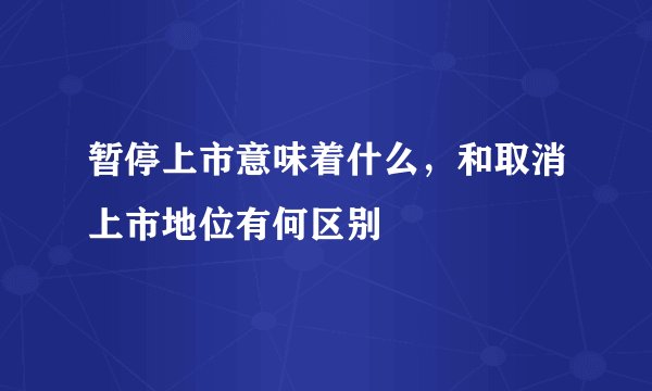 暂停上市意味着什么，和取消上市地位有何区别